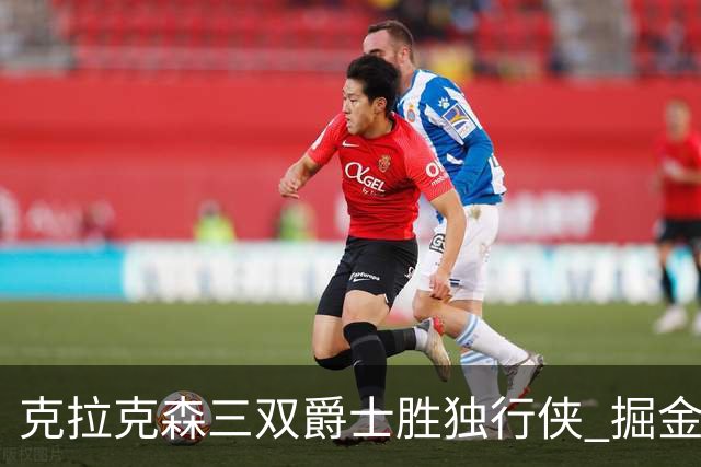 克拉克森三双爵士胜独行侠 掘金送黄蜂11连败